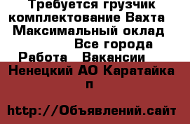 Требуется грузчик комплектование.Вахта. › Максимальный оклад ­ 79 200 - Все города Работа » Вакансии   . Ненецкий АО,Каратайка п.